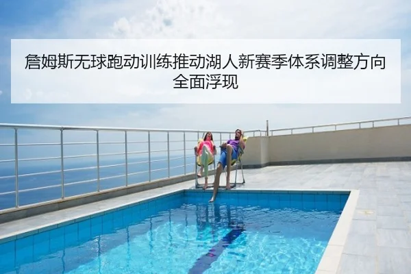 詹姆斯无球跑动训练推动湖人新赛季体系调整方向全面浮现